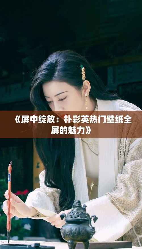 《屏中绽放:朴彩英热门壁纸全屏的魅力》