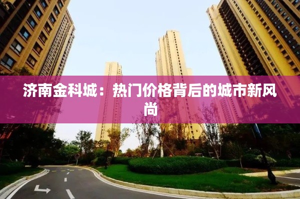 济南金科城:热门价格背后的城市新风尚