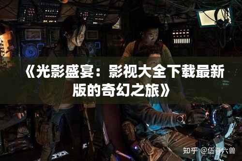 《光影盛宴:影视大全下载最新版的奇幻之旅》