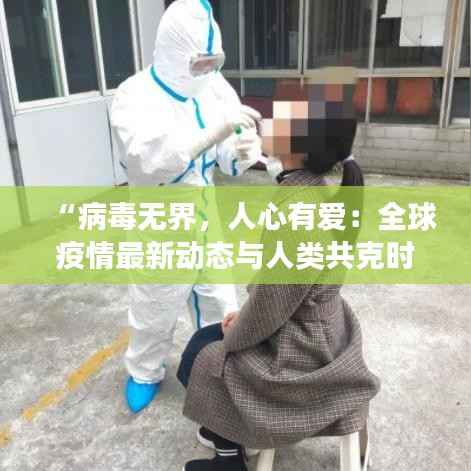 “病毒无界，人心有爱：全球疫情最新动态与人类共克时艰的温情瞬间”