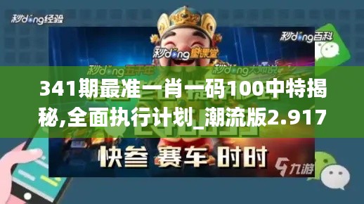 341期最准一肖一码100中特揭秘,全面执行计划_潮流版2.917