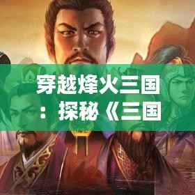 穿越烽火三国:探秘《三国志13》热门版本的魅力