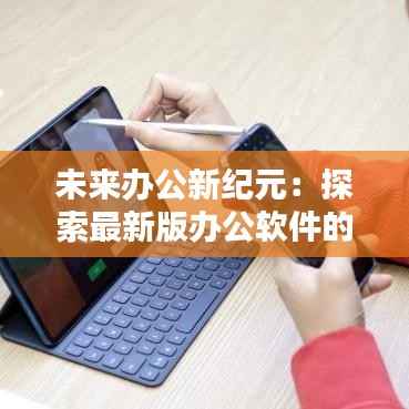 未来办公新纪元:探索最新版办公软件的无限可能