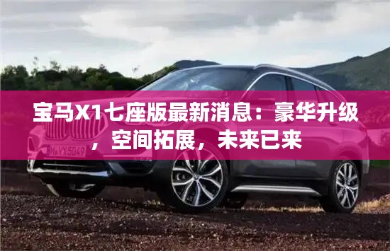 宝马X1七座版最新消息:豪华升级,空间拓展,未来已来