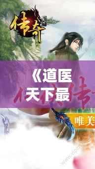 《道医天下最新章节:揭秘神秘道医的传奇人生》