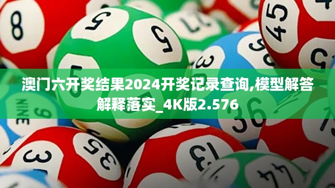 澳门六开奖结果2024开奖记录查询,模型解答解释落实_4K版2.576