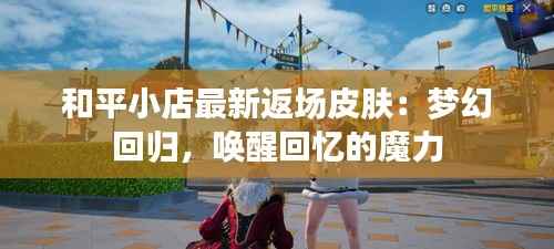 和平小店最新返场皮肤:梦幻回归,唤醒回忆的魔力