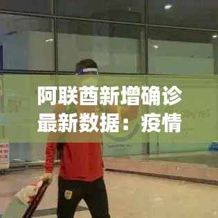 阿联酋新增确诊最新数据:疫情形势持续观察