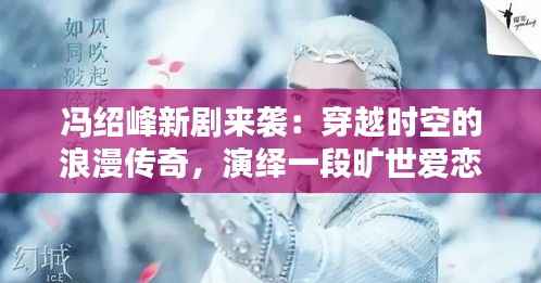 冯绍峰新剧来袭:穿越时空的浪漫传奇,演绎一段旷世爱恋
