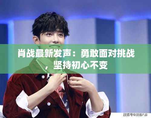 肖战最新发声:勇敢面对挑战,坚持初心不变