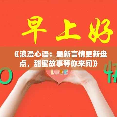 《浪漫心语:最新言情更新盘点,甜蜜故事等你来阅》