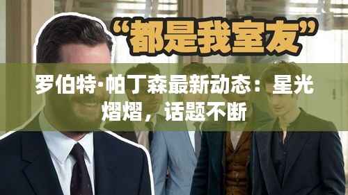 罗伯特·帕丁森最新动态:星光熠熠,话题不断