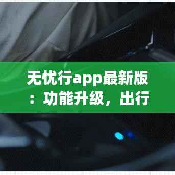 无忧行app最新版:功能升级,出行更便捷