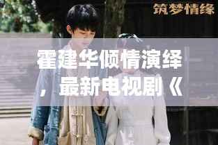 霍建华倾情演绎,最新电视剧《梦华录》带你穿越千年风华