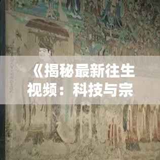 《揭秘最新往生视频:科技与宗教的完美融合》