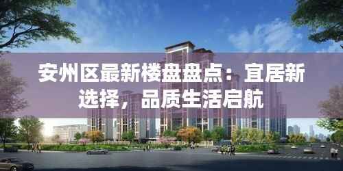 安州区最新楼盘盘点:宜居新选择,品质生活启航