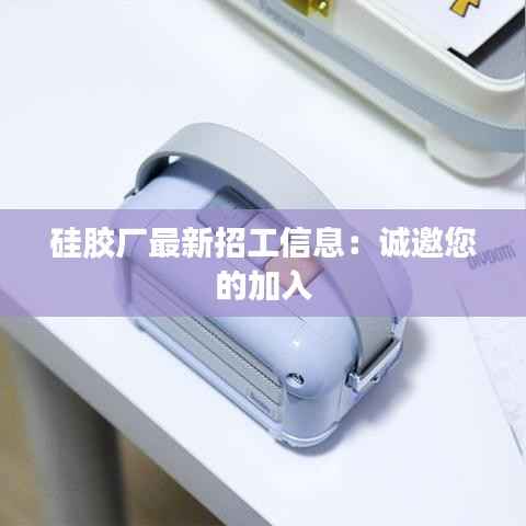 硅胶厂最新招工信息:诚邀您的加入