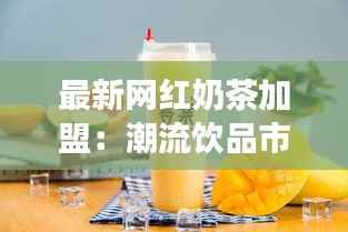 最新网红奶茶加盟:潮流饮品市场的掘金之道
