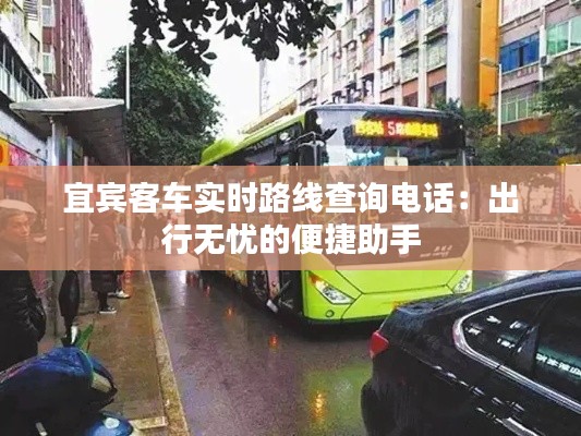 宜宾客车实时路线查询电话：出行无忧的便捷助手