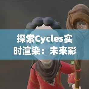 探索Cycles实时渲染:未来影视制作的革新之路