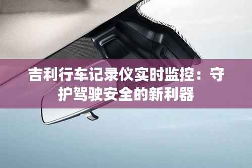 吉利行车记录仪实时监控:守护驾驶安全的新利器