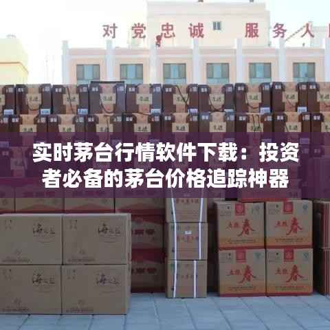 实时茅台行情软件下载：投资者必备的茅台价格追踪神器