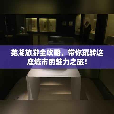 芜湖旅游全攻略,带你玩转这座城市的魅力之旅!