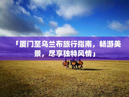 「厦门至乌兰布旅行指南,畅游美景,尽享独特风情」