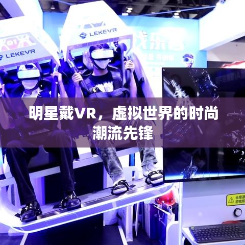 明星戴VR,虚拟世界的时尚潮流先锋