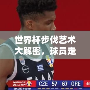 世界杯步伐艺术大解密,球员走步排名一览无余!