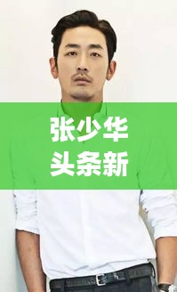 张少华头条新闻,演艺界的耀眼明星风采