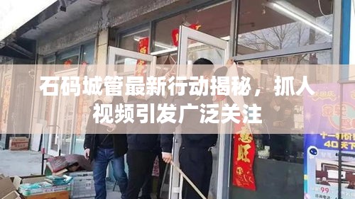 石码城管最新行动揭秘,抓人视频引发广泛关注
