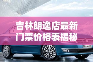 吉林朗逸店最新门票价格表揭秘
