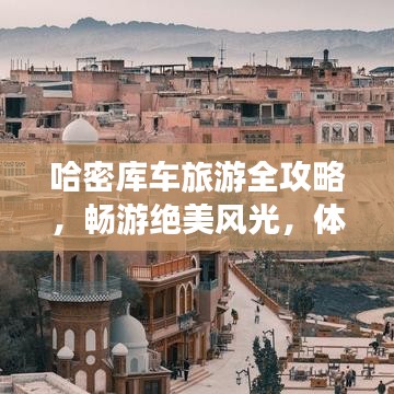哈密库车旅游全攻略,畅游绝美风光,体验独特文化