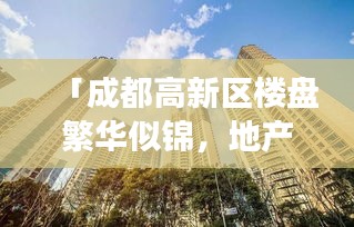 「成都高新区楼盘繁华似锦，地产市场热度不减」