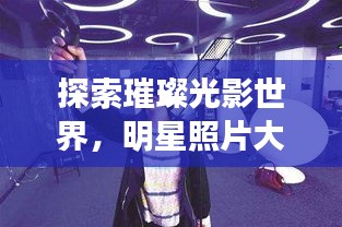 探索璀璨光影世界,明星照片大搜罗!